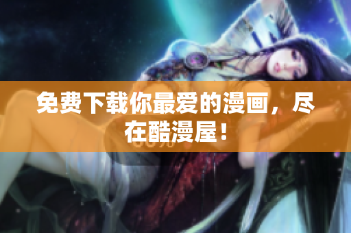 免费下载你最爱的漫画，尽在酷漫屋！