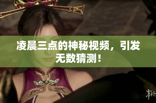 凌晨三点的神秘视频，引发无数猜测！
