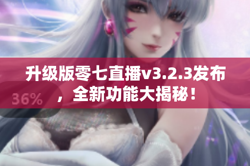 升级版零七直播v3.2.3发布，全新功能大揭秘！
