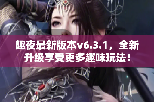 趣夜最新版本v6.3.1，全新升级享受更多趣味玩法！