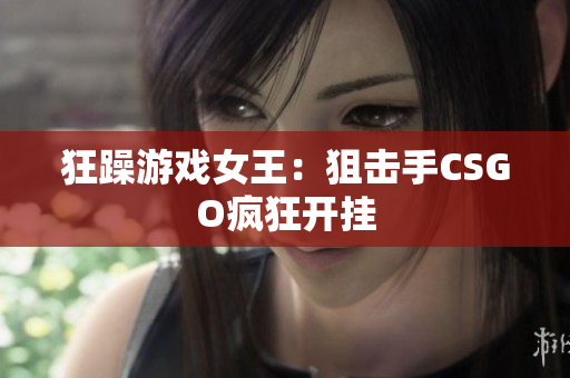 狂躁游戏女王：狙击手CSGO疯狂开挂