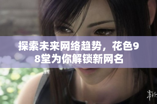 探索未来网络趋势，花色98堂为你解锁新网名