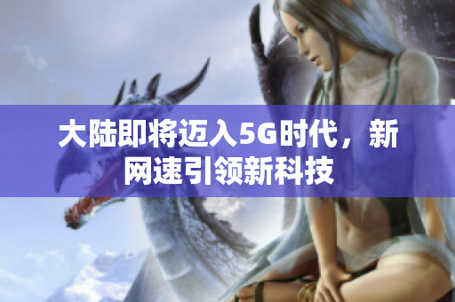 大陆即将迈入5G时代，新网速引领新科技