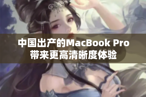 中国出产的MacBook Pro带来更高清晰度体验