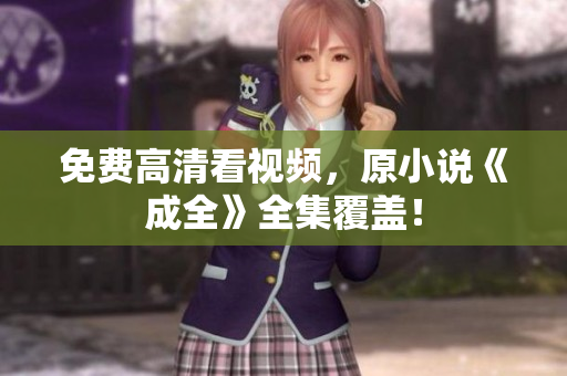 免费高清看视频，原小说《成全》全集覆盖！