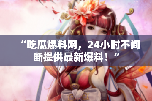“吃瓜爆料网，24小时不间断提供最新爆料！”
