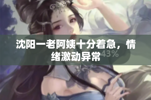 沈阳一老阿姨十分着急，情绪激动异常