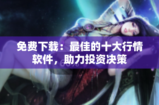 免费下载：最佳的十大行情软件，助力投资决策