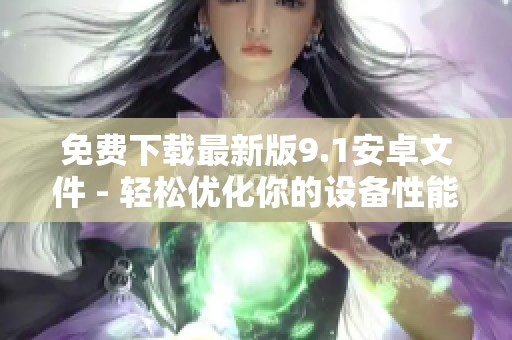 免费下载最新版9.1安卓文件 - 轻松优化你的设备性能