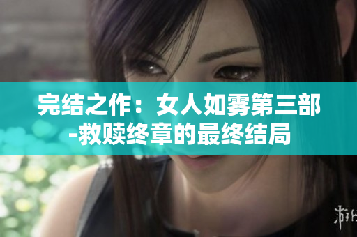 完结之作：女人如雾第三部-救赎终章的最终结局