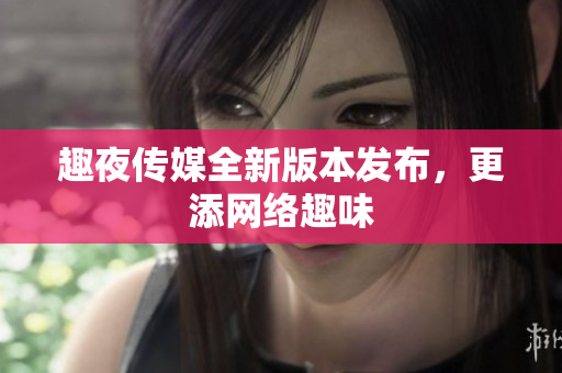 趣夜传媒全新版本发布，更添网络趣味