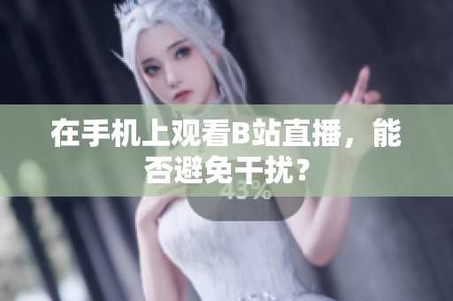 在手机上观看B站直播，能否避免干扰？