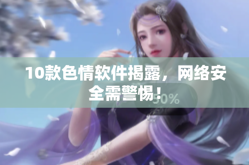 10款色情软件揭露，网络安全需警惕！