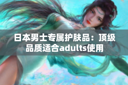 日本男士专属护肤品：顶级品质适合adults使用