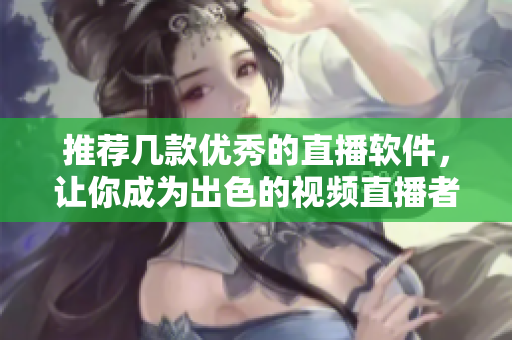 推荐几款优秀的直播软件，让你成为出色的视频直播者！