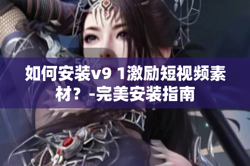 如何安装v9 1激励短视频素材？-完美安装指南