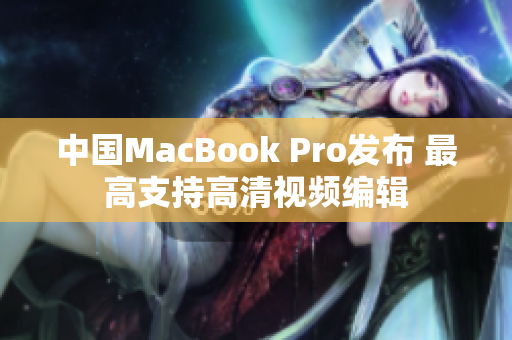中国MacBook Pro发布 最高支持高清视频编辑