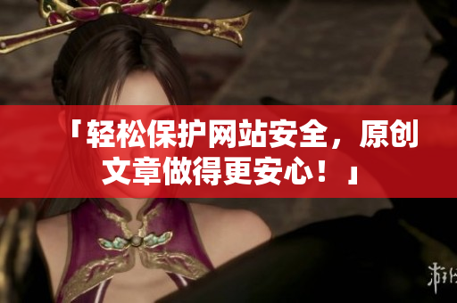 「轻松保护网站安全，原创文章做得更安心！」