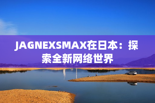JAGNEXSMAX在日本：探索全新网络世界