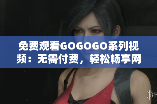 免费观看GOGOGO系列视频：无需付费，轻松畅享网络世界