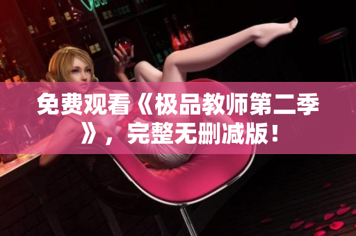免费观看《极品教师第二季》，完整无删减版！