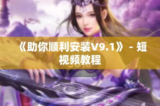 《助你顺利安装V9.1》 - 短视频教程