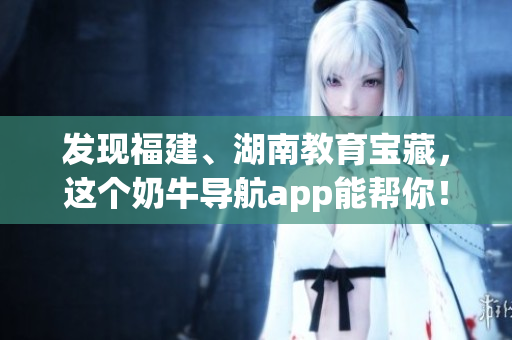 发现福建、湖南教育宝藏，这个奶牛导航app能帮你！