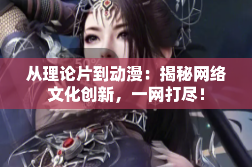 从理论片到动漫：揭秘网络文化创新，一网打尽！