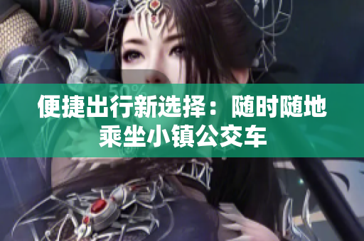 便捷出行新选择：随时随地乘坐小镇公交车