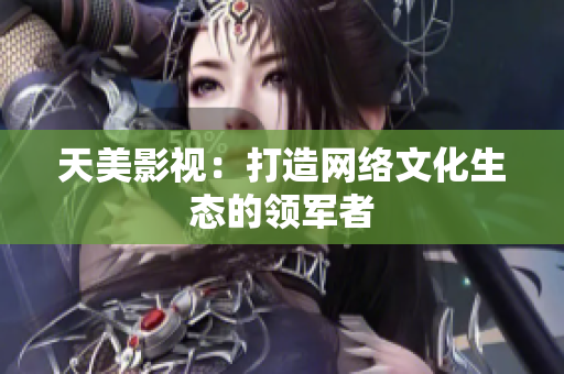 天美影视：打造网络文化生态的领军者