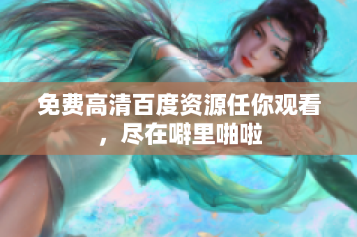 免费高清百度资源任你观看，尽在噼里啪啦