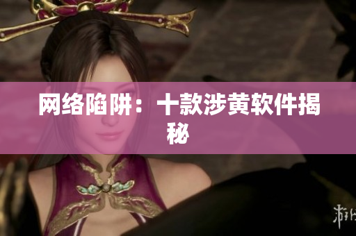 网络陷阱：十款涉黄软件揭秘