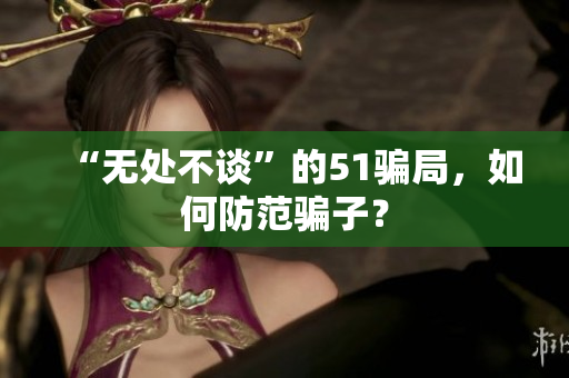 “无处不谈”的51骗局，如何防范骗子？
