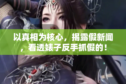 以真相为核心，揭露假新闻，看透婊子反手抓假的！