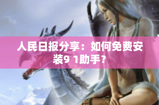 人民日报分享：如何免费安装9 1助手？