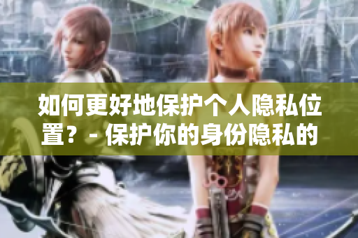 如何更好地保护个人隐私位置？- 保护你的身份隐私的几个良好习惯