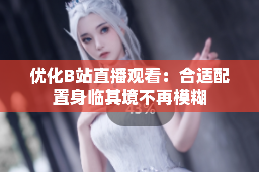 优化B站直播观看：合适配置身临其境不再模糊