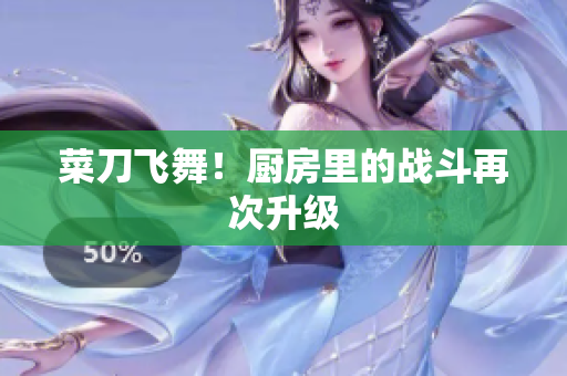 菜刀飞舞！厨房里的战斗再次升级