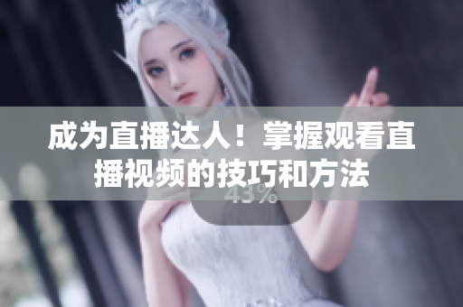 成为直播达人！掌握观看直播视频的技巧和方法