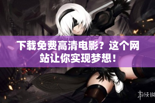 下载免费高清电影？这个网站让你实现梦想！
