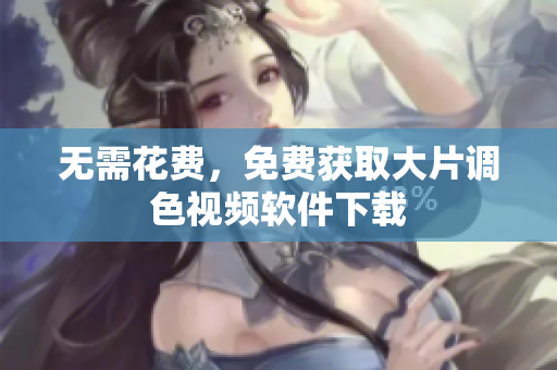 无需花费，免费获取大片调色视频软件下载