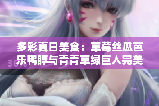 多彩夏日美食：草莓丝瓜芭乐鸭脖与青青草绿巨人完美搭配