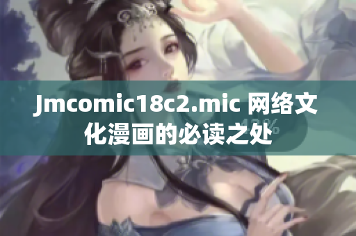 Jmcomic18c2.mic 网络文化漫画的必读之处