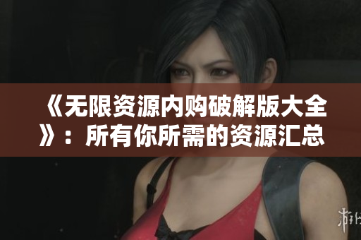 《无限资源内购破解版大全》：所有你所需的资源汇总