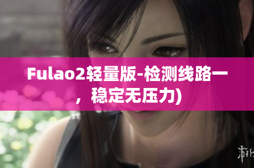Fulao2轻量版-检测线路一，稳定无压力)