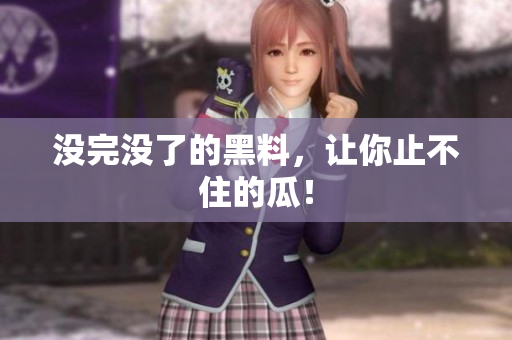 没完没了的黑料，让你止不住的瓜！
