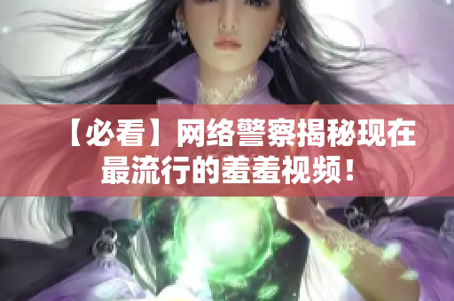 【必看】网络警察揭秘现在最流行的羞羞视频！