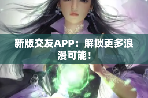 新版交友APP：解锁更多浪漫可能！