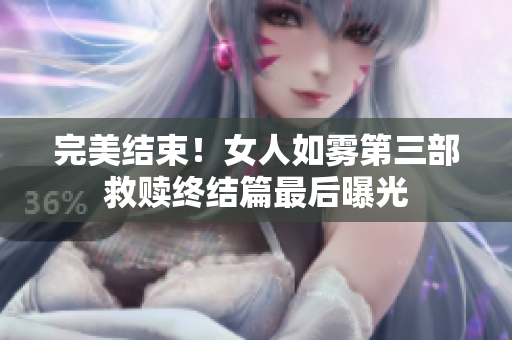 完美结束！女人如雾第三部救赎终结篇最后曝光