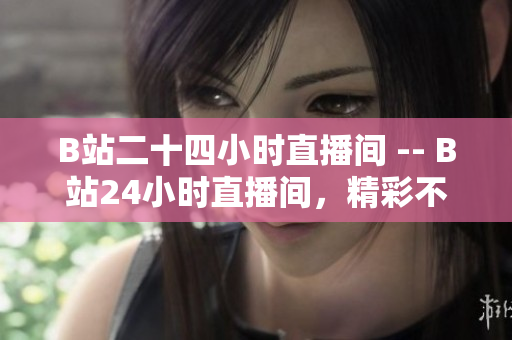 B站二十四小时直播间 -- B站24小时直播间，精彩不间断